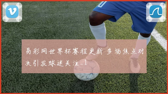 易彩网世界杯赛程更新 多场焦点对决引发球迷关注_1