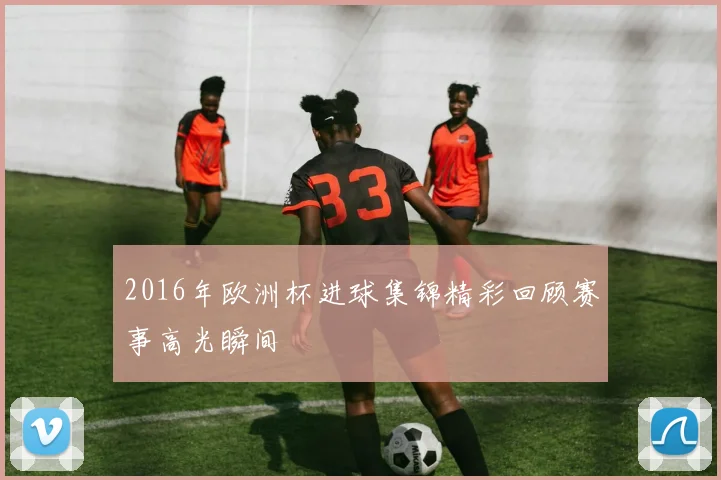 2016年欧洲杯进球集锦精彩回顾赛事高光瞬间