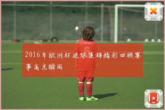2016年欧洲杯进球集锦精彩回顾赛事高光瞬间