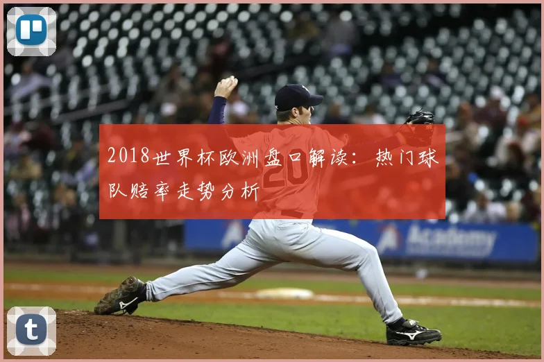 2018世界杯欧洲盘口解读:热门球队赔率走势分析