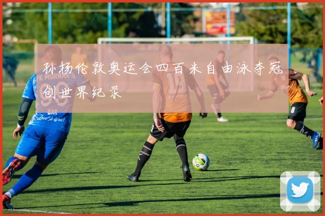 孙杨伦敦奥运会四百米自由泳夺冠创世界纪录