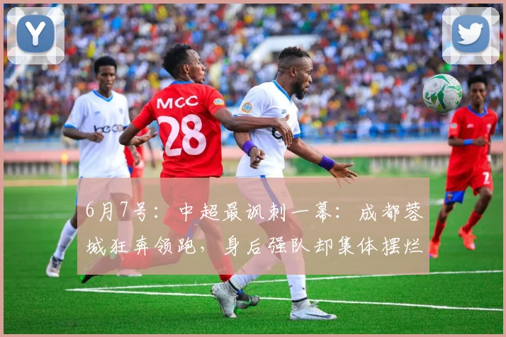 6月7号：中超最讽刺一幕：成都蓉城狂奔领跑，身后强队却集体摆烂，只为躲开那个烫手的亚军_铜梁_联赛_重庆