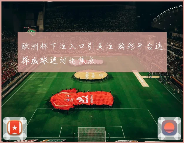 欧洲杯下注入口引关注 购彩平台选择成球迷讨论焦点