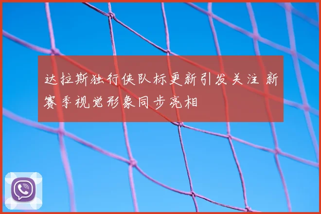 达拉斯独行侠队标更新引发关注 新赛季视觉形象同步亮相