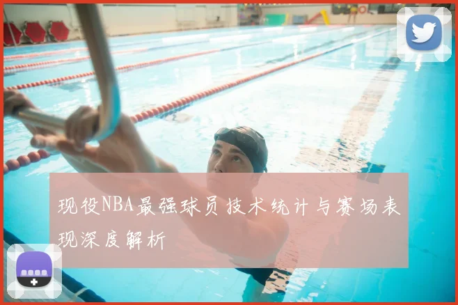 现役NBA最强球员技术统计与赛场表现深度解析