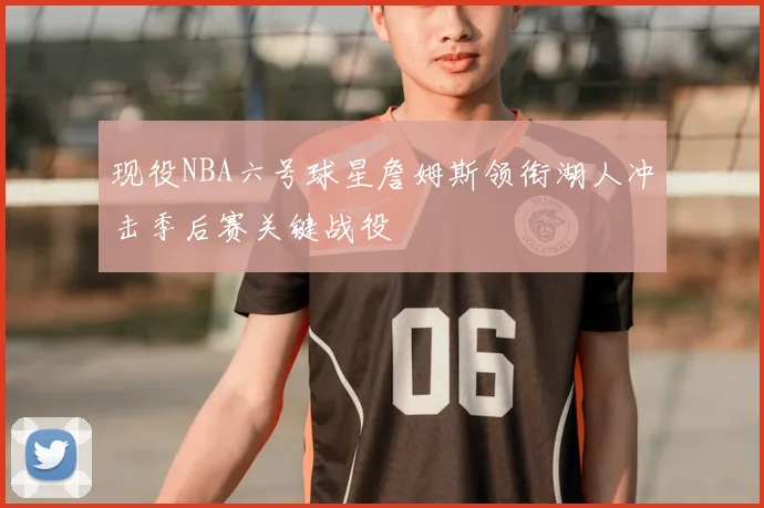 现役NBA六号球星詹姆斯领衔湖人冲击季后赛关键战役