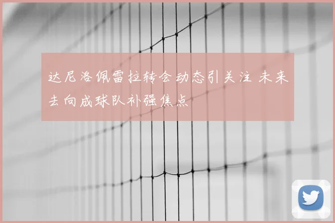 达尼洛佩雷拉转会动态引关注 未来去向成球队补强焦点