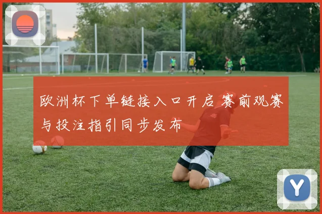 欧洲杯下单链接入口开启 赛前观赛与投注指引同步发布