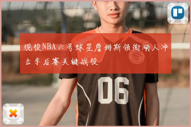 现役NBA六号球星詹姆斯领衔湖人冲击季后赛关键战役