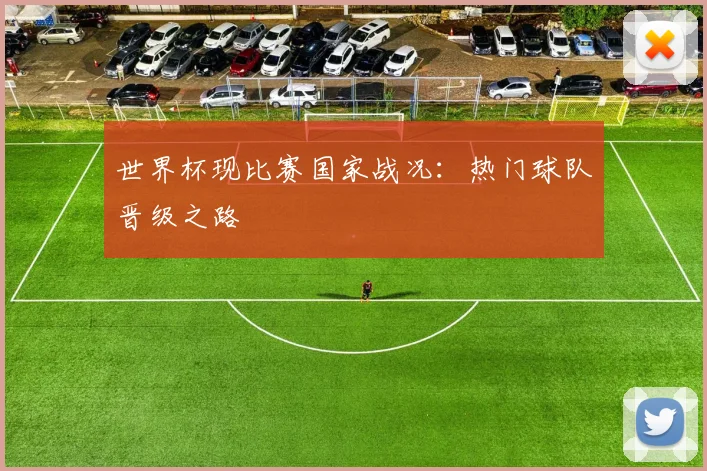 世界杯现比赛国家战况:热门球队晋级之路