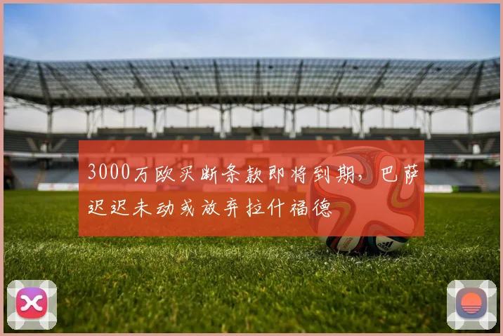 3000万欧买断条款即将到期,巴萨迟迟未动或放弃拉什福德