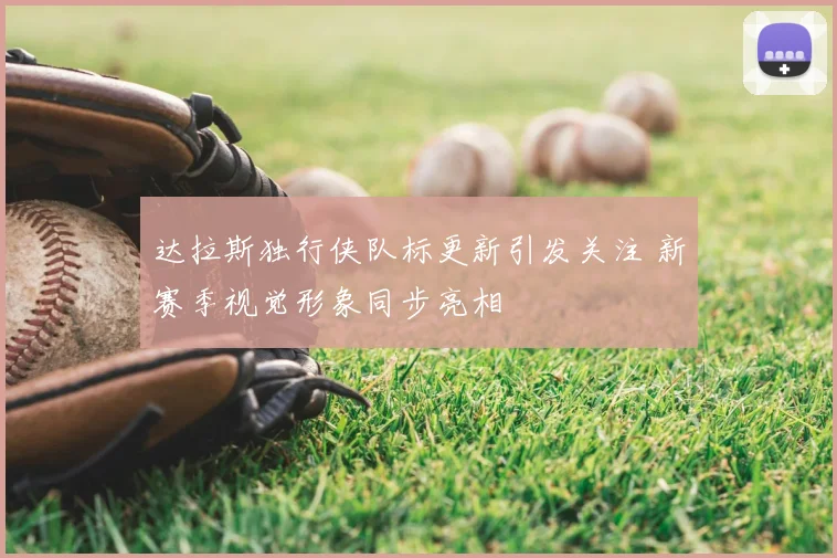 达拉斯独行侠队标更新引发关注 新赛季视觉形象同步亮相