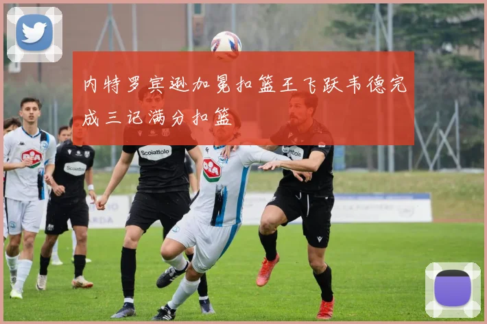 内特罗宾逊加冕扣篮王飞跃韦德完成三记满分扣篮