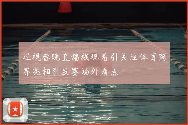 辽视春晚直播线观看引关注体育跨界亮相引发赛场外看点