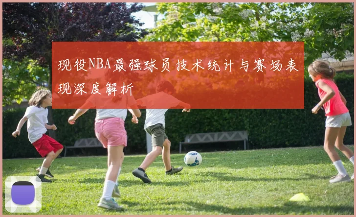 现役NBA最强球员技术统计与赛场表现深度解析