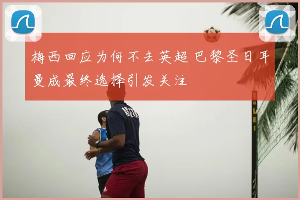 梅西回应为何不去英超 巴黎圣日耳曼成最终选择引发关注