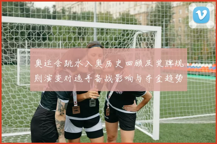 奥运会跳水入奥历史回顾及奖牌规则演变对选手备战影响与夺金趋势解读