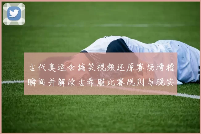 古代奥运会搞笑视频还原赛场滑稽瞬间并解读古希腊比赛规则与现实借鉴