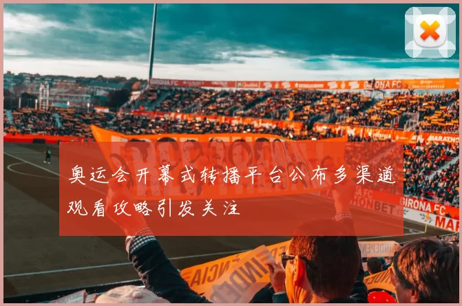 奥运会开幕式转播平台公布多渠道观看攻略引发关注