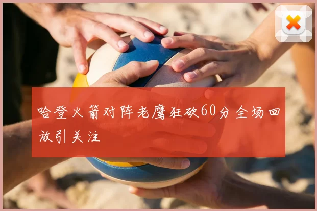 哈登火箭对阵老鹰狂砍60分全场回放引关注