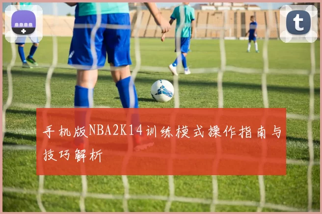 手机版NBA2K14训练模式操作指南与技巧解析