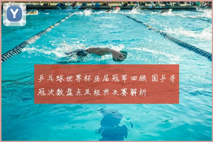 乒乓球世界杯历届冠军回顾 国乒夺冠次数盘点及经典决赛解析