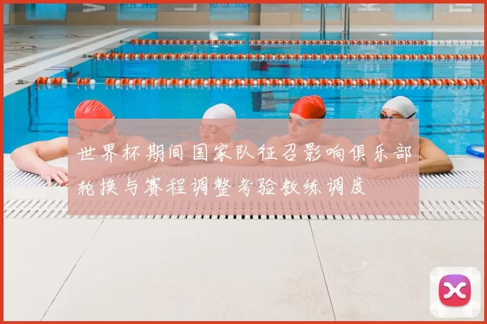 世界杯期间国家队征召影响俱乐部轮换与赛程调整考验教练调度