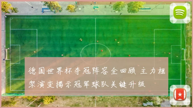 德国世界杯夺冠阵容全回顾 主力框架演变揭示冠军球队关键升级