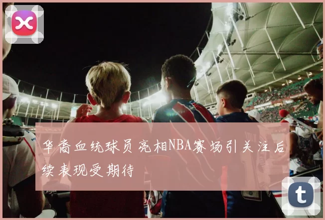 华裔血统球员亮相NBA赛场引关注后续表现受期待