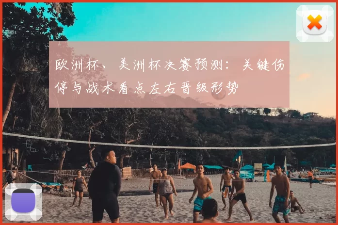 欧洲杯、美洲杯决赛预测：关键伤停与战术看点左右晋级形势
