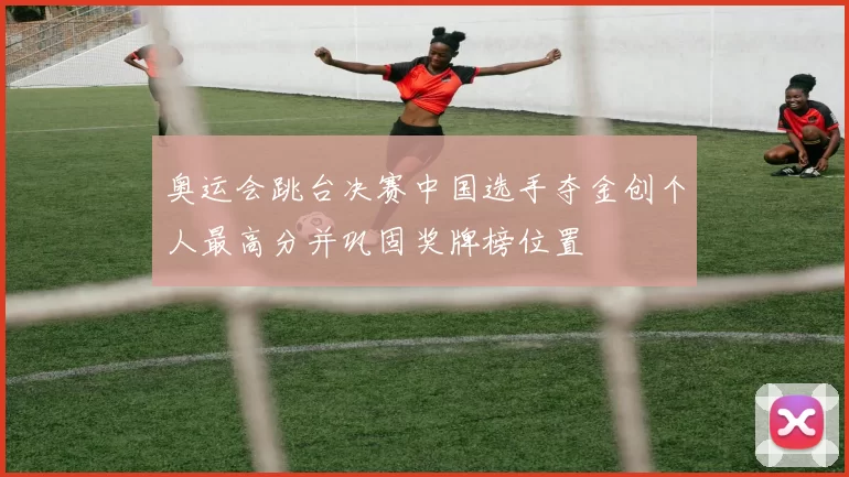 奥运会跳台决赛中国选手夺金创个人最高分并巩固奖牌榜位置