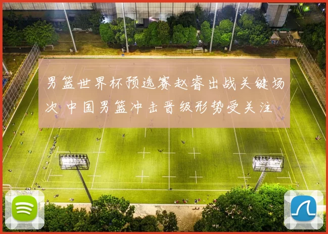 男篮世界杯预选赛赵睿出战关键场次 中国男篮冲击晋级形势受关注