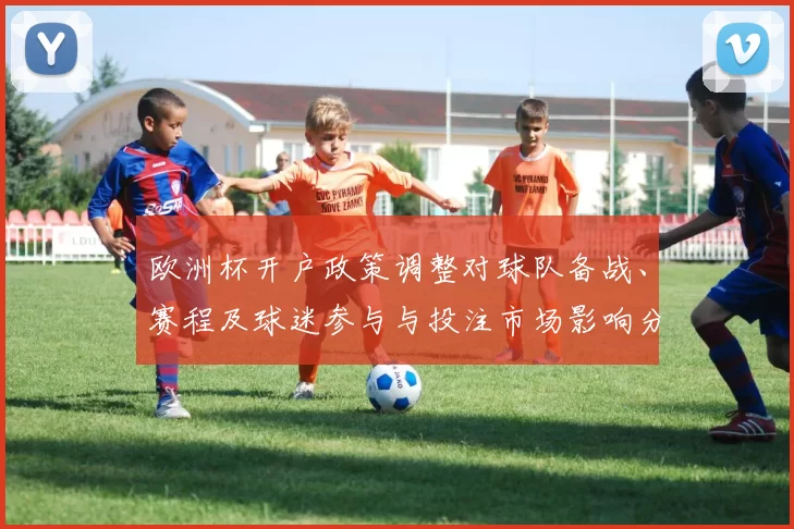 欧洲杯开户政策调整对球队备战、赛程及球迷参与与投注市场影响分析