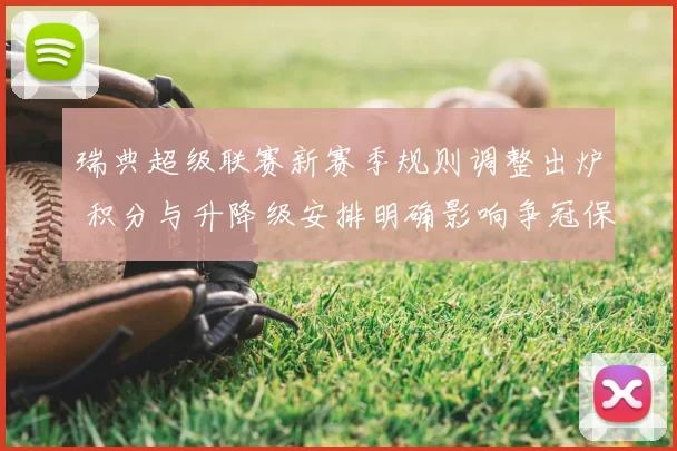 瑞典超级联赛新赛季规则调整出炉 积分与升降级安排明确影响争冠保级走势