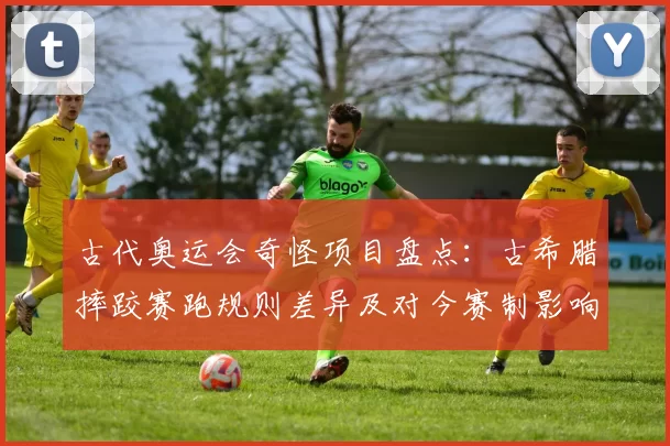 古代奥运会奇怪项目盘点：古希腊摔跤赛跑规则差异及对今赛制影响