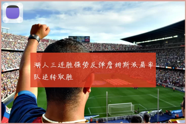 湖人三连胜强势反弹詹姆斯浓眉率队逆转取胜