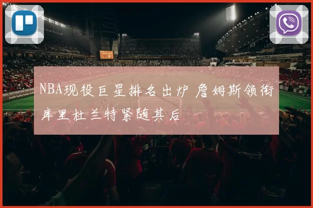 NBA现役巨星排名出炉 詹姆斯领衔库里杜兰特紧随其后