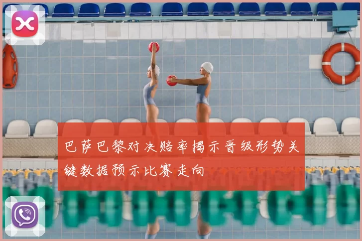 巴萨巴黎对决赔率揭示晋级形势关键数据预示比赛走向