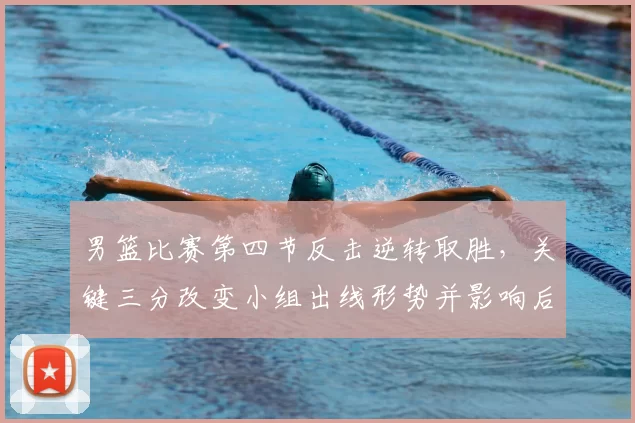 男篮比赛第四节反击逆转取胜，关键三分改变小组出线形势并影响后续赛程