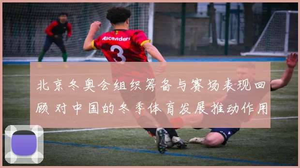 北京冬奥会组织筹备与赛场表现回顾 对中国的冬季体育发展推动作用