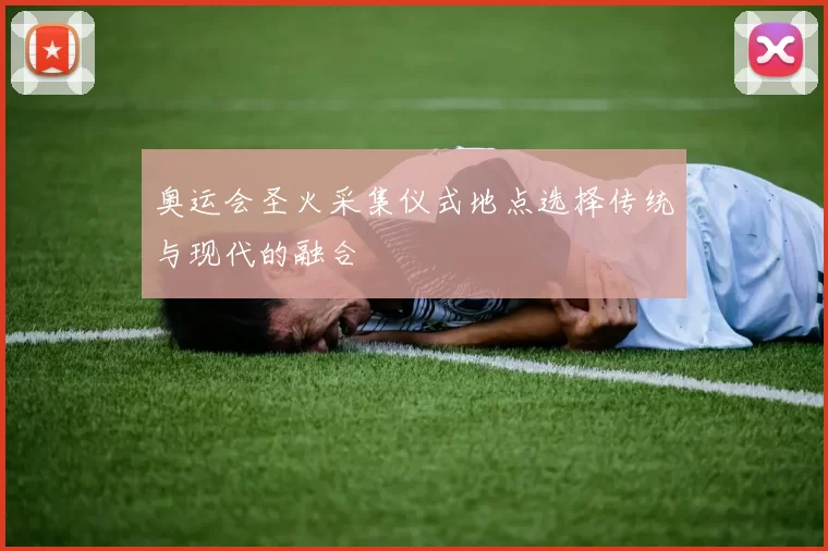 奥运会圣火采集仪式地点选择传统与现代的融合