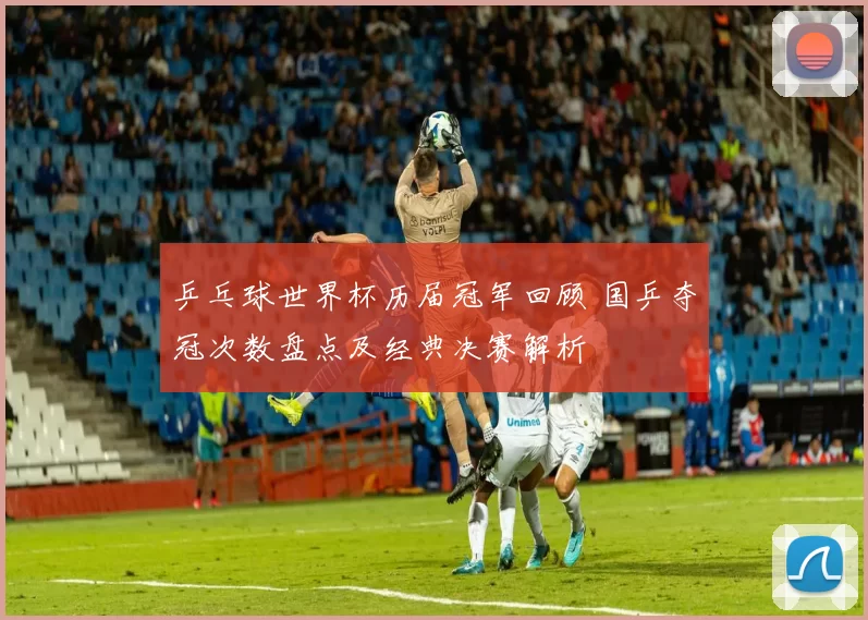 乒乓球世界杯历届冠军回顾 国乒夺冠次数盘点及经典决赛解析