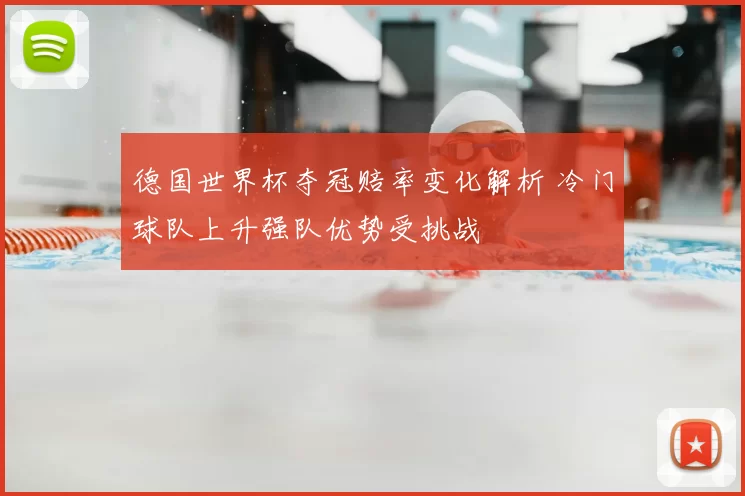 德国世界杯夺冠赔率变化解析 冷门球队上升强队优势受挑战
