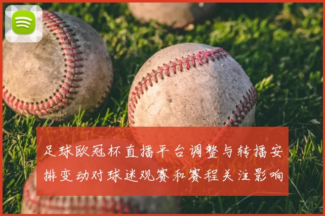 足球欧冠杯直播平台调整与转播安排变动对球迷观赛和赛程关注影响