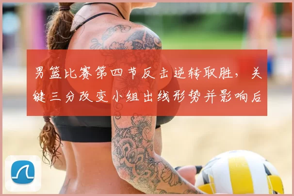 男篮比赛第四节反击逆转取胜，关键三分改变小组出线形势并影响后续赛程