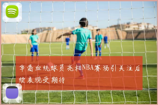 华裔血统球员亮相NBA赛场引关注后续表现受期待