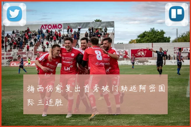 梅西伤愈复出首秀破门助迈阿密国际三连胜