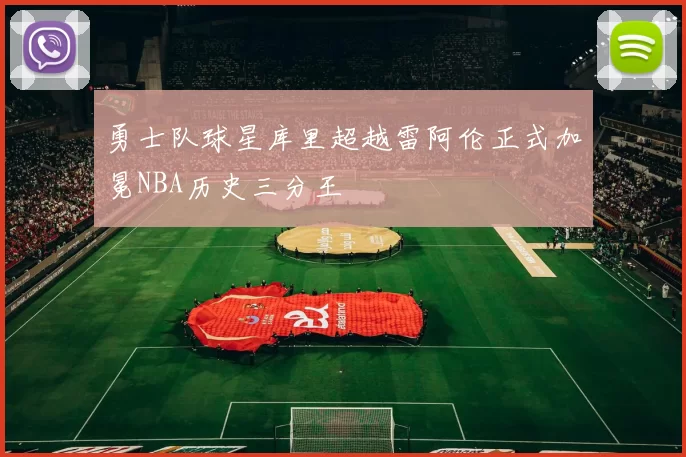 勇士队球星库里超越雷阿伦正式加冕NBA历史三分王