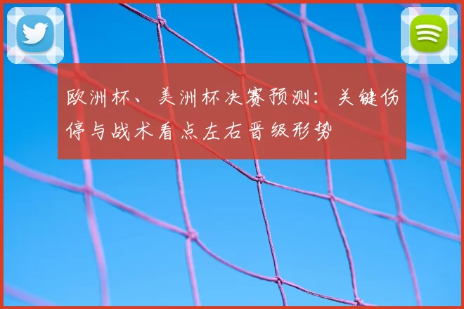 欧洲杯、美洲杯决赛预测：关键伤停与战术看点左右晋级形势