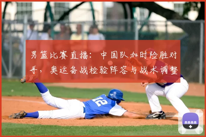 男篮比赛直播：中国队加时险胜对手，奥运备战检验阵容与战术调整